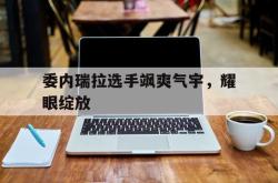 开云体育官方网站-委内瑞拉选手飒爽气宇，耀眼绽放