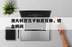 开云体育在线-关于澳大利亚选手触底反弹，镀金瞬间的信息