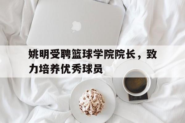 包含姚明受聘篮球学院院长，致力培养优秀球员的词条