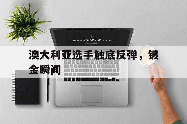 关于澳大利亚选手触底反弹，镀金瞬间的信息